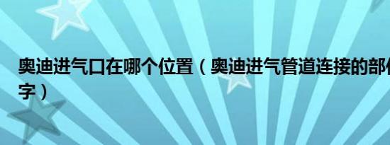 奥迪进气口在哪个位置（奥迪进气管道连接的部位叫什么名字）