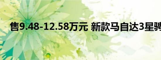 售9.48-12.58万元 新款马自达3星骋上市