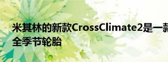 米其林的新款CrossClimate2是一款真正的全季节轮胎