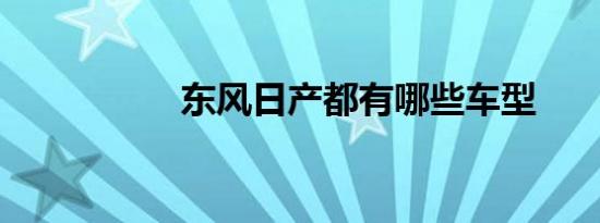 东风日产都有哪些车型