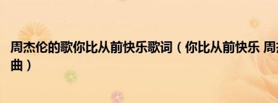 周杰伦的歌你比从前快乐歌词（你比从前快乐 周杰伦演唱歌曲）