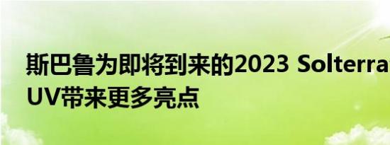 斯巴鲁为即将到来的2023 Solterra全电动SUV带来更多亮点