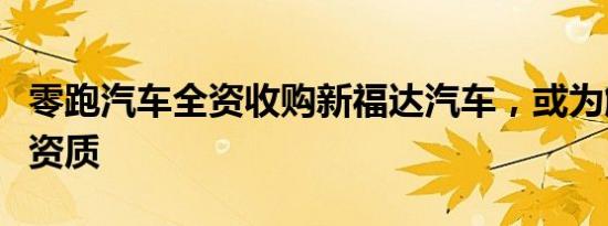 零跑汽车全资收购新福达汽车，或为解决生产资质