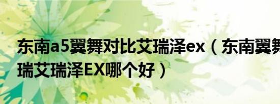 东南a5翼舞对比艾瑞泽ex（东南翼舞a5和奇瑞艾瑞泽EX哪个好）