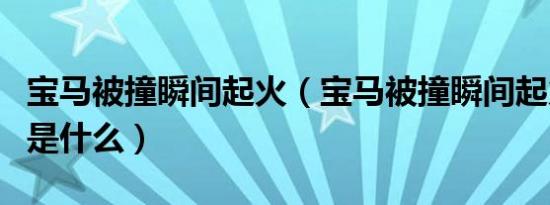 宝马被撞瞬间起火（宝马被撞瞬间起火的原因是什么）