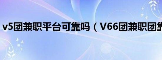 v5团兼职平台可靠吗（V66团兼职团靠谱吗）