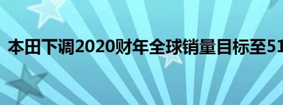 本田下调2020财年全球销量目标至511万台