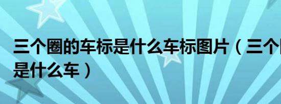 三个圈的车标是什么车标图片（三个圈的车标是什么车）