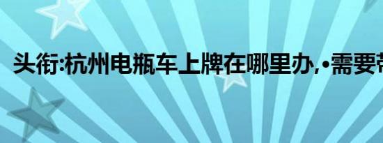 头衔:杭州电瓶车上牌在哪里办,·需要带什么