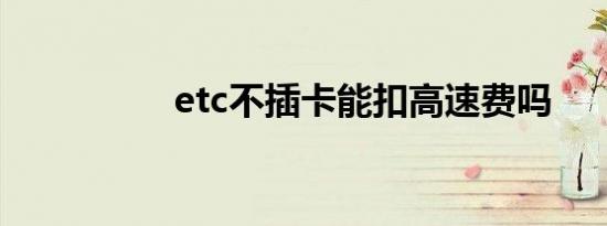 etc不插卡能扣高速费吗