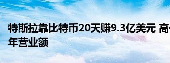 特斯拉靠比特币20天赚9.3亿美元 高于去年全年营业额