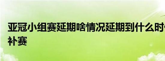 亚冠小组赛延期啥情况延期到什么时候可能会补赛