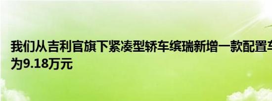 我们从吉利官旗下紧凑型轿车缤瑞新增一款配置车型 其售价为9.18万元