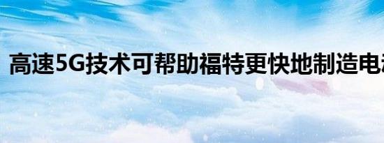 高速5G技术可帮助福特更快地制造电动汽车