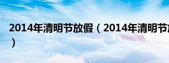 2014年清明节放假（2014年清明节放假安排）