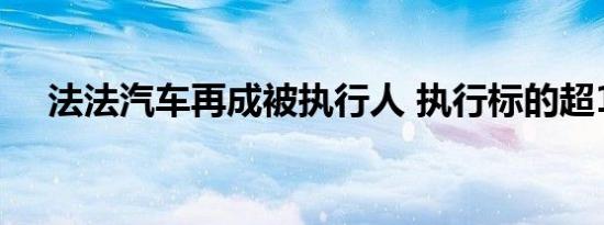 法法汽车再成被执行人 执行标的超13万