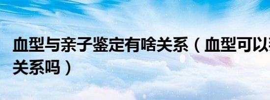 血型与亲子鉴定有啥关系（血型可以判定亲子关系吗）