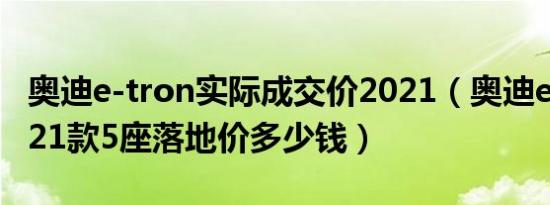 奥迪e-tron实际成交价2021（奥迪e-tron2021款5座落地价多少钱）