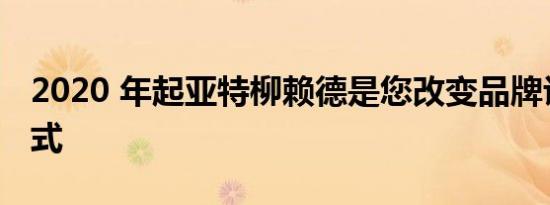 2020 年起亚特柳赖德是您改变品牌认知的方式