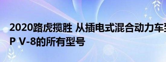 2020路虎揽胜 从插电式混合动力车到557-HP V-8的所有型号