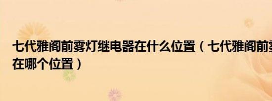 七代雅阁前雾灯继电器在什么位置（七代雅阁前雾灯继电器在哪个位置）