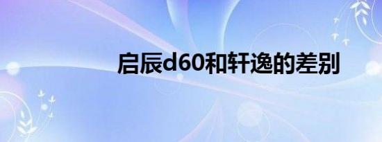 启辰d60和轩逸的差别