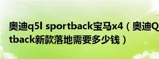 奥迪q5l sportback宝马x4（奥迪Q5L Sportback新款落地需要多少钱）