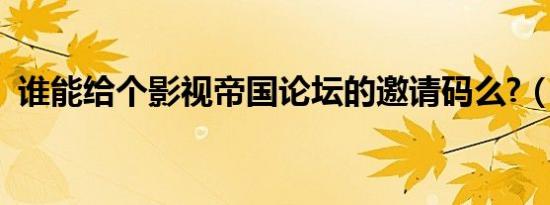 谁能给个影视帝国论坛的邀请码么?（跪求）