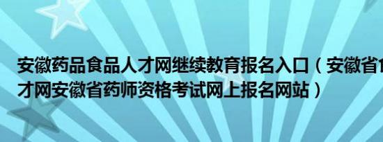 安徽药品食品人才网继续教育报名入口（安徽省食品药品人才网安徽省药师资格考试网上报名网站）