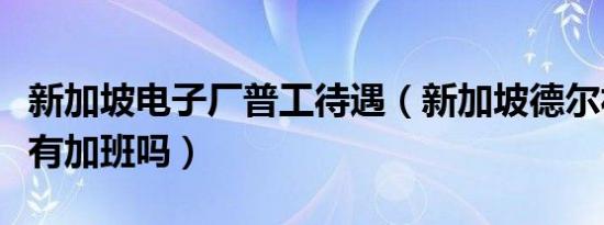 新加坡电子厂普工待遇（新加坡德尔福电子厂有加班吗）