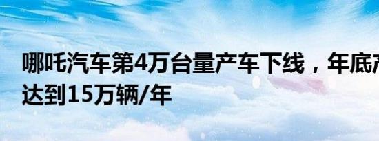 哪吒汽车第4万台量产车下线，年底产能有望达到15万辆/年