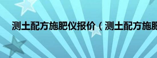 测土配方施肥仪报价（测土配方施肥仪）