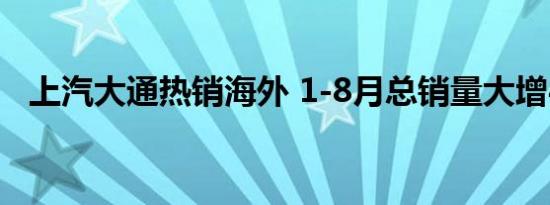 上汽大通热销海外 1-8月总销量大增47% 