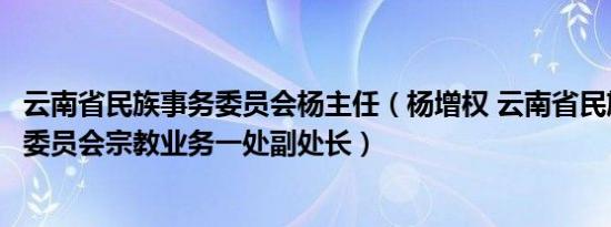 云南省民族事务委员会杨主任（杨增权 云南省民族宗教事务委员会宗教业务一处副处长）