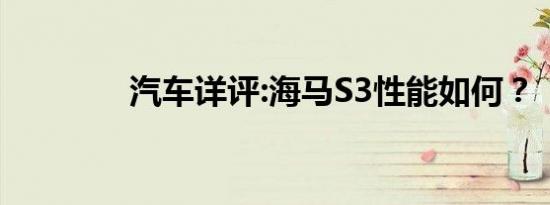 汽车详评:海马S3性能如何？