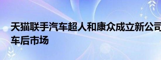 天猫联手汽车超人和康众成立新公司 进军汽车后市场