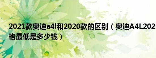 2021款奥迪a4l和2020款的区别（奥迪A4L2020款成交价格最低是多少钱）