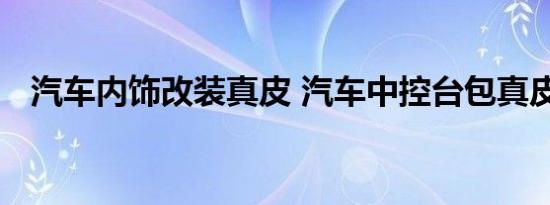 汽车内饰改装真皮 汽车中控台包真皮后果