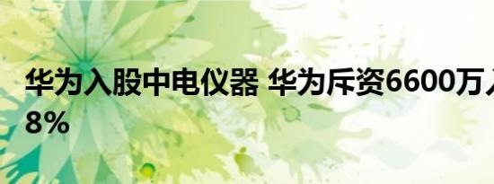 华为入股中电仪器 华为斥资6600万入股持股8%