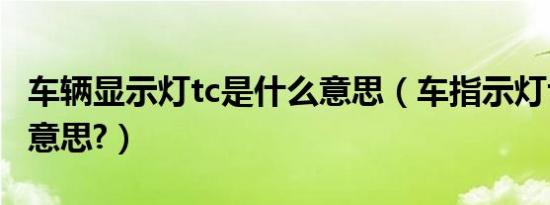 车辆显示灯tc是什么意思（车指示灯tc是什么意思?）