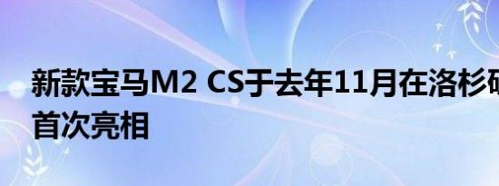 新款宝马M2 CS于去年11月在洛杉矶车展上首次亮相