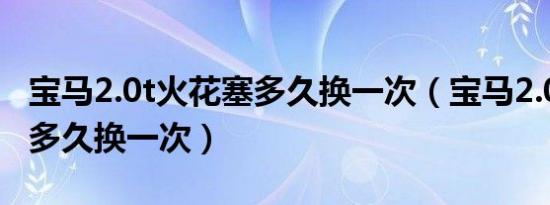 宝马2.0t火花塞多久换一次（宝马2.0t火花塞多久换一次）