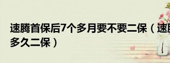 速腾首保后7个多月要不要二保（速腾首保后多久二保）