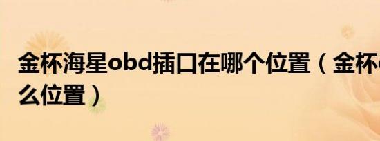 金杯海星obd插口在哪个位置（金杯obd在什么位置）