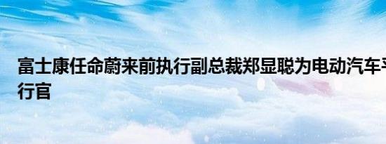 富士康任命蔚来前执行副总裁郑显聪为电动汽车平台首席执行官