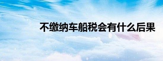 不缴纳车船税会有什么后果