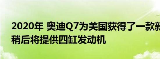 2020年 奥迪Q7为美国获得了一款新的V-6 稍后将提供四缸发动机