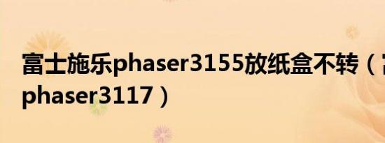 富士施乐phaser3155放纸盒不转（富士施乐phaser3117）