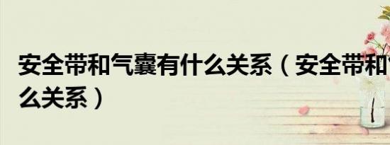 安全带和气囊有什么关系（安全带和气囊有什么关系）