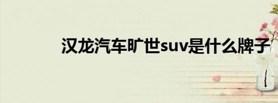 汉龙汽车旷世suv是什么牌子